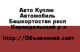 Авто Куплю - Автомобиль. Башкортостан респ.,Караидельский р-н